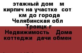 1-этажный дом40 м²(кирпич)на участке8 сот.,36 км до города - Челябинская обл., Троицк г. Недвижимость » Дома, коттеджи, дачи обмен   